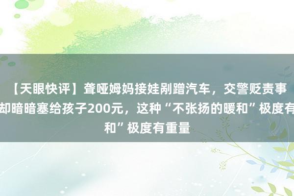 【天眼快评】聋哑姆妈接娃剐蹭汽车，交警贬责事故时却暗暗塞给孩子200元，这种“不张扬的暖和”极度有重量